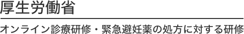 厚生労働省／オンライン診療研修・緊急避妊薬の処方に対する研修